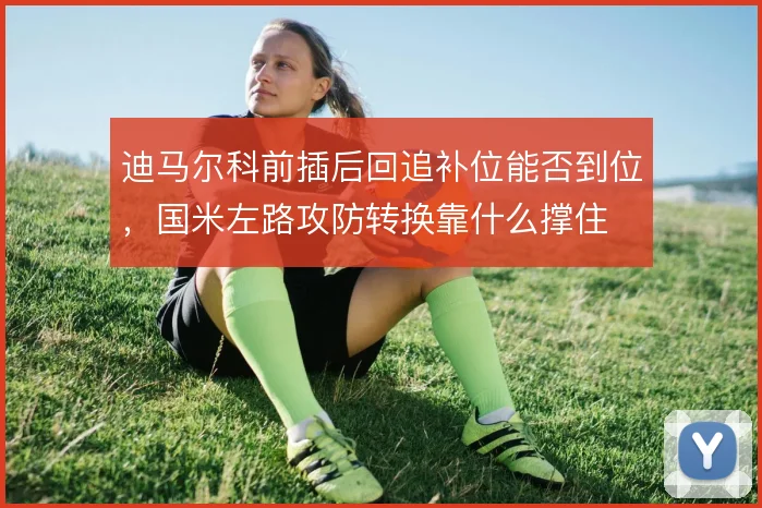 迪马尔科前插后回追补位能否到位，国米左路攻防转换靠什么撑住