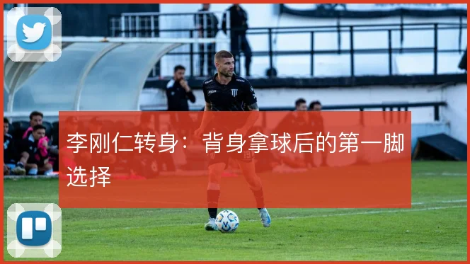 李刚仁转身：背身拿球后的第一脚选择