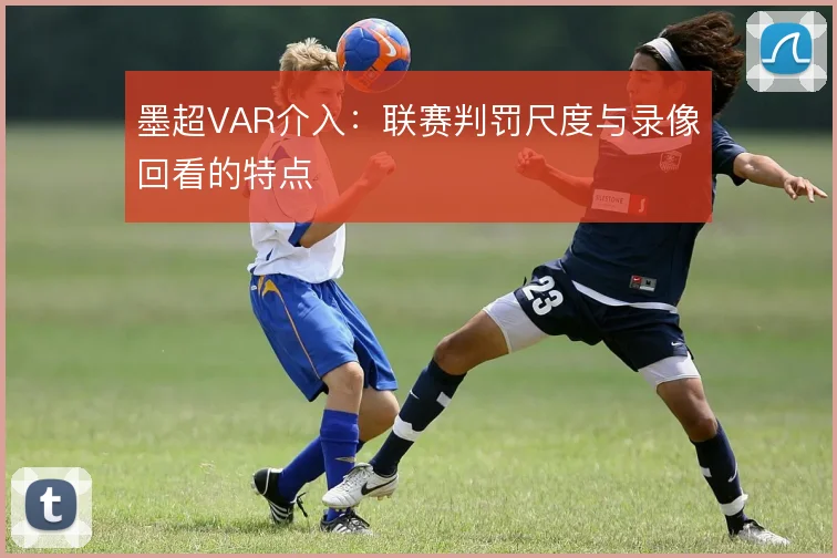 墨超VAR介入:联赛判罚尺度与录像回看的特点