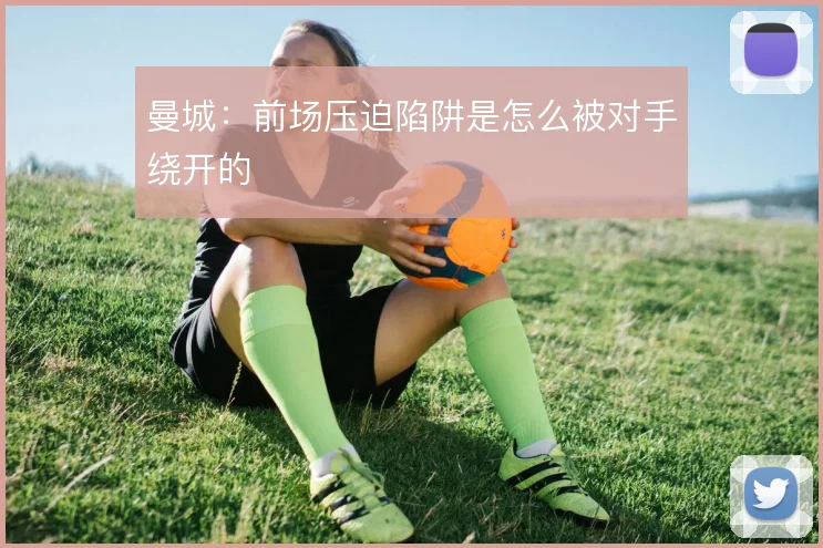 曼城：前场压迫陷阱是怎么被对手绕开的