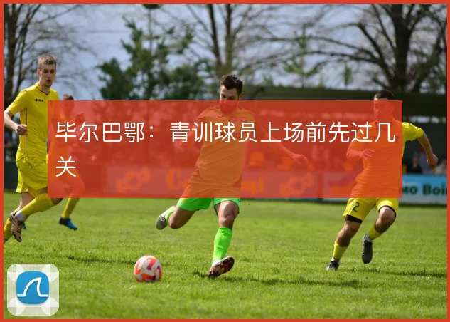 毕尔巴鄂：青训球员上场前先过几关