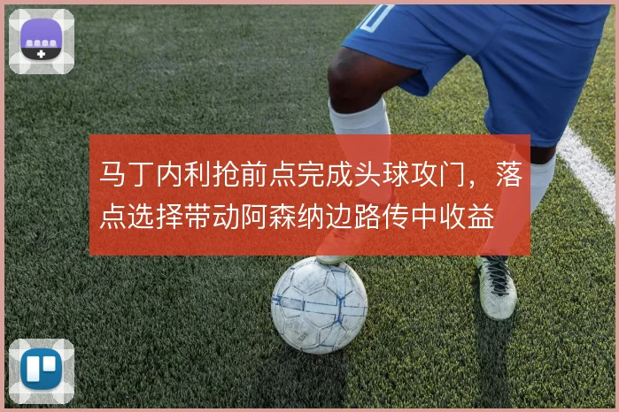马丁内利抢前点完成头球攻门，落点选择带动阿森纳边路传中收益