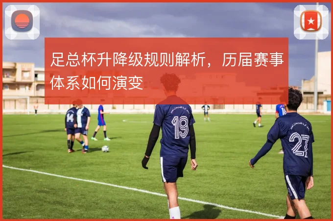 足总杯升降级规则解析，历届赛事体系如何演变