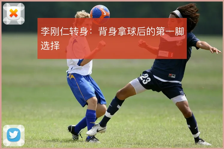 李刚仁转身：背身拿球后的第一脚选择