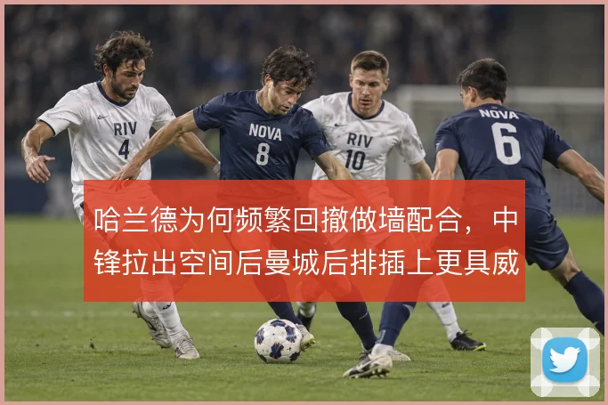 哈兰德为何频繁回撤做墙配合，中锋拉出空间后曼城后排插上更具威胁