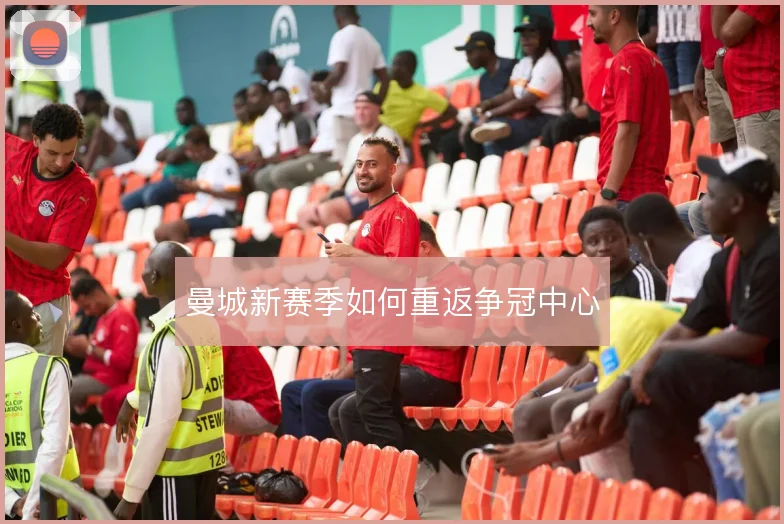 曼城新赛季如何重返争冠中心