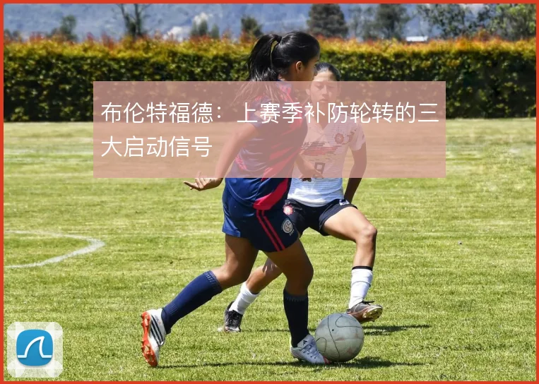 布伦特福德：上赛季补防轮转的三大启动信号