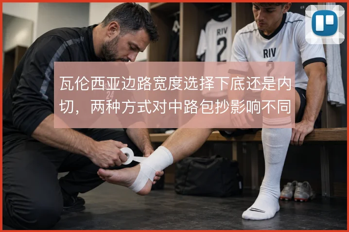 瓦伦西亚边路宽度选择下底还是内切，两种方式对中路包抄影响不同