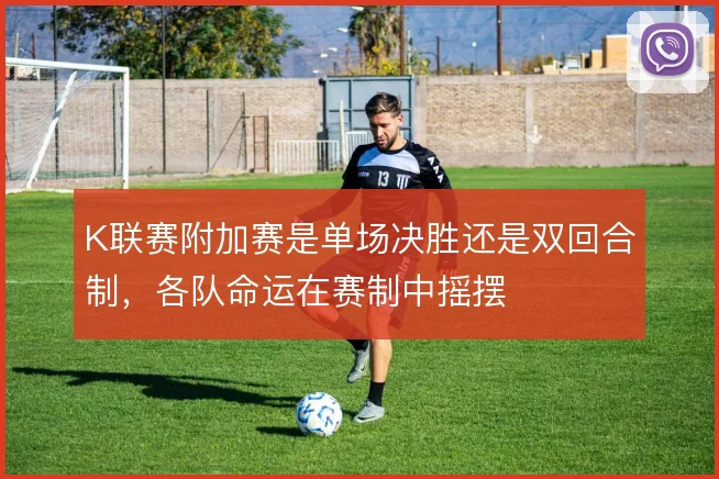 K联赛附加赛是单场决胜还是双回合制,各队命运在赛制中摇摆