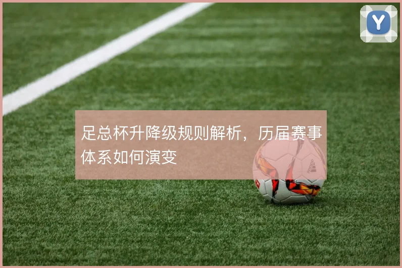 足总杯升降级规则解析，历届赛事体系如何演变