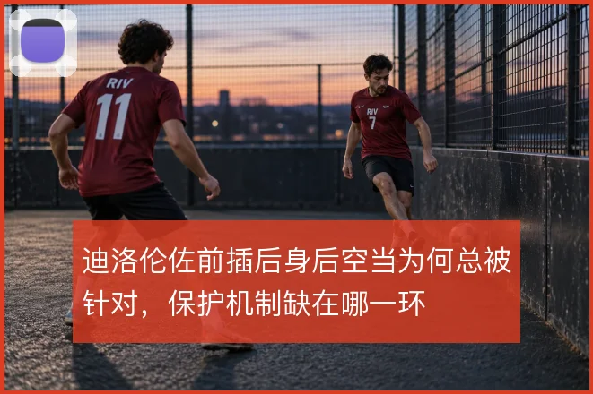 迪洛伦佐前插后身后空当为何总被针对，保护机制缺在哪一环