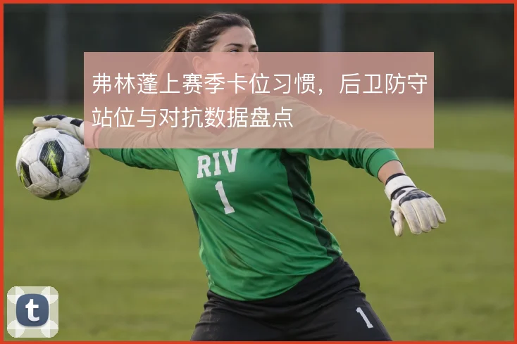 弗林蓬上赛季卡位习惯，后卫防守站位与对抗数据盘点