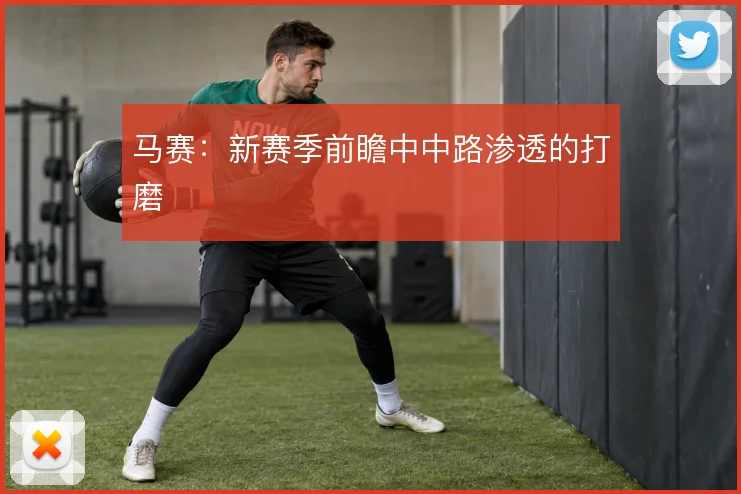 马赛：新赛季前瞻中中路渗透的打磨