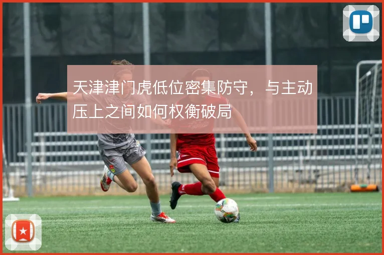天津津门虎低位密集防守,与主动压上之间如何权衡破局