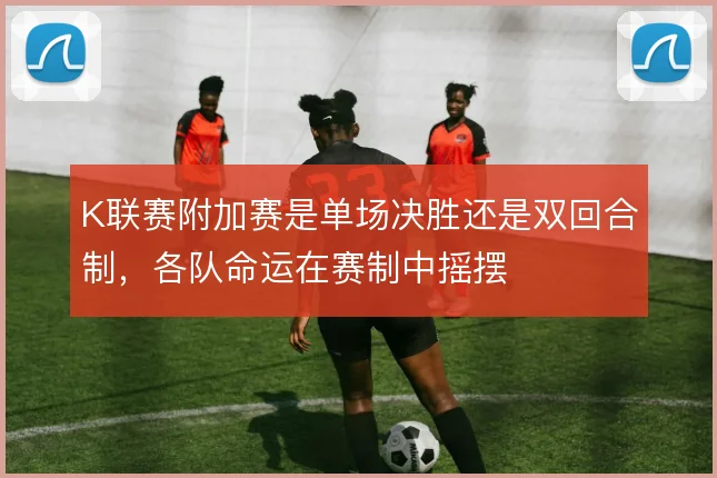 K联赛附加赛是单场决胜还是双回合制，各队命运在赛制中摇摆