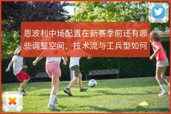 恩波利中场配置在新赛季前还有哪些调整空间，技术流与工兵型如何搭配