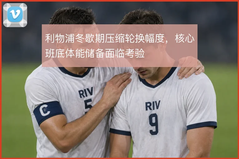 利物浦冬歇期压缩轮换幅度，核心班底体能储备面临考验