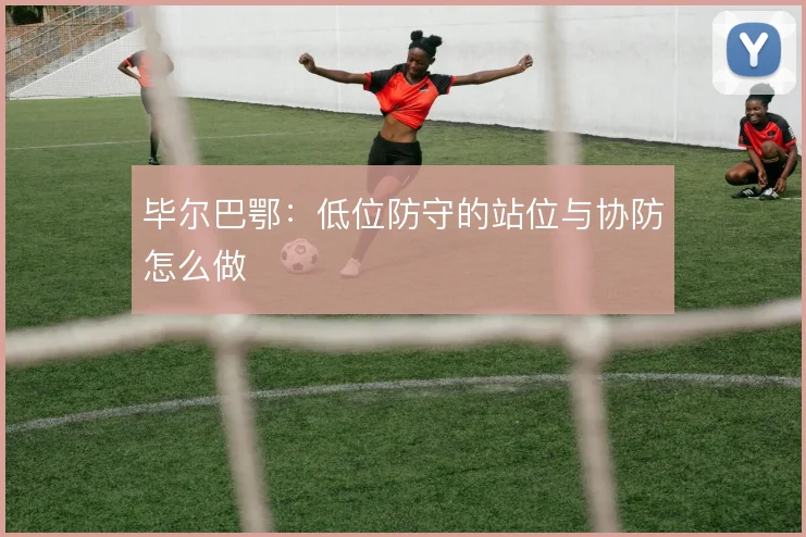 毕尔巴鄂:低位防守的站位与协防怎么做