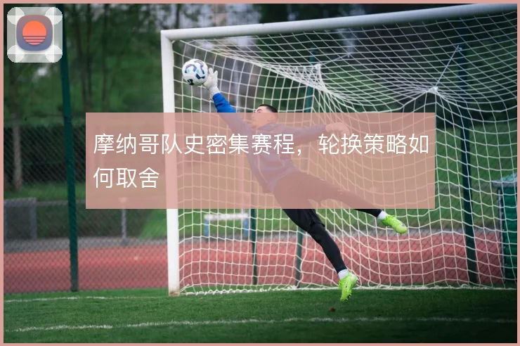 摩纳哥队史密集赛程，轮换策略如何取舍
