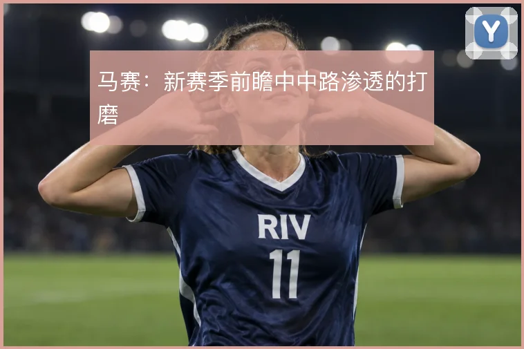 马赛：新赛季前瞻中中路渗透的打磨