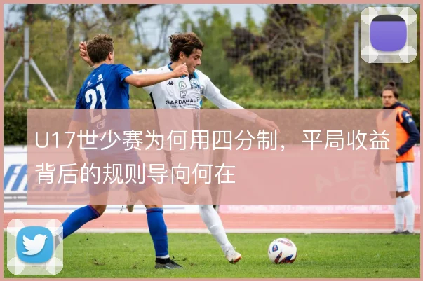 U17世少赛为何用四分制，平局收益背后的规则导向何在