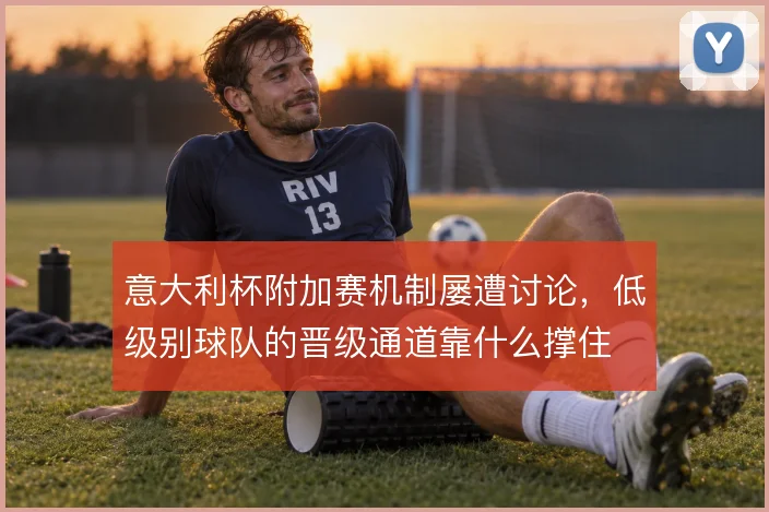 意大利杯附加赛机制屡遭讨论,低级别球队的晋级通道靠什么撑住