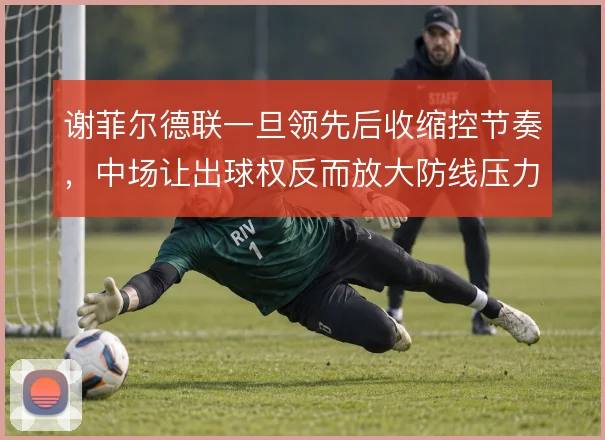 谢菲尔德联一旦领先后收缩控节奏，中场让出球权反而放大防线压力