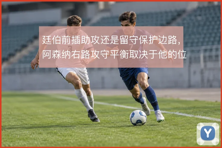 廷伯前插助攻还是留守保护边路，阿森纳右路攻守平衡取决于他的位置选择