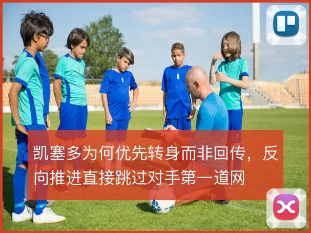 凯塞多为何优先转身而非回传,反向推进直接跳过对手第一道网