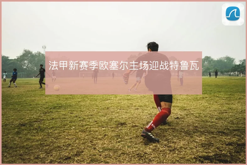法甲新赛季欧塞尔主场迎战特鲁瓦
