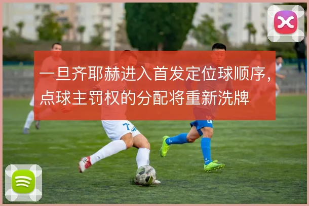 一旦齐耶赫进入首发定位球顺序,点球主罚权的分配将重新洗牌