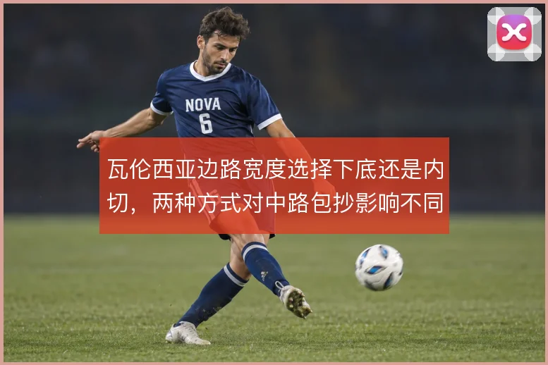 瓦伦西亚边路宽度选择下底还是内切,两种方式对中路包抄影响不同