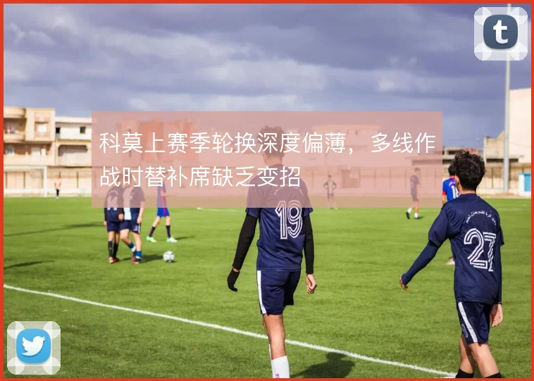 科莫上赛季轮换深度偏薄,多线作战时替补席缺乏变招