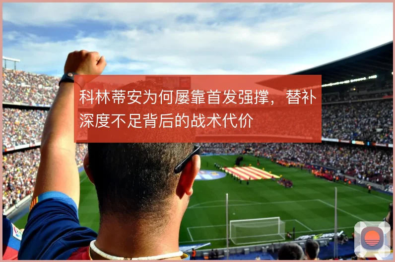 科林蒂安为何屡靠首发强撑,替补深度不足背后的战术代价