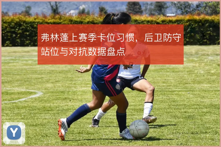弗林蓬上赛季卡位习惯，后卫防守站位与对抗数据盘点