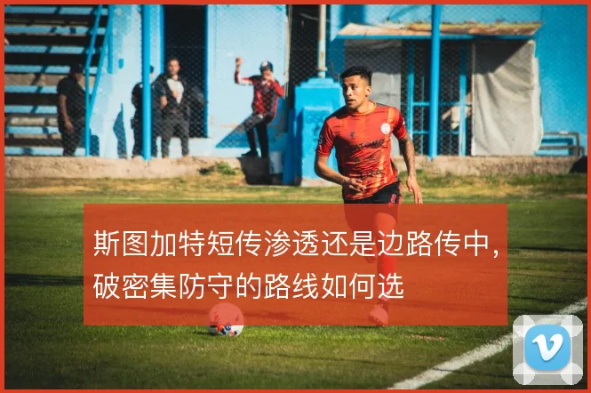 斯图加特短传渗透还是边路传中，破密集防守的路线如何选