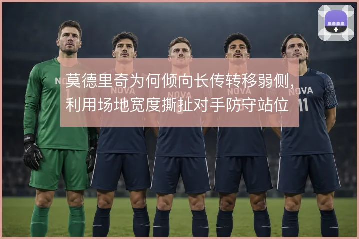 莫德里奇为何倾向长传转移弱侧，利用场地宽度撕扯对手防守站位