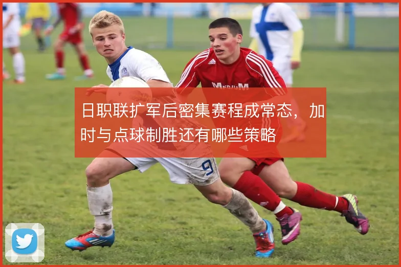 日职联扩军后密集赛程成常态,加时与点球制胜还有哪些策略