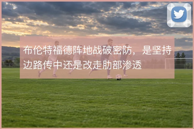 布伦特福德阵地战破密防,是坚持边路传中还是改走肋部渗透