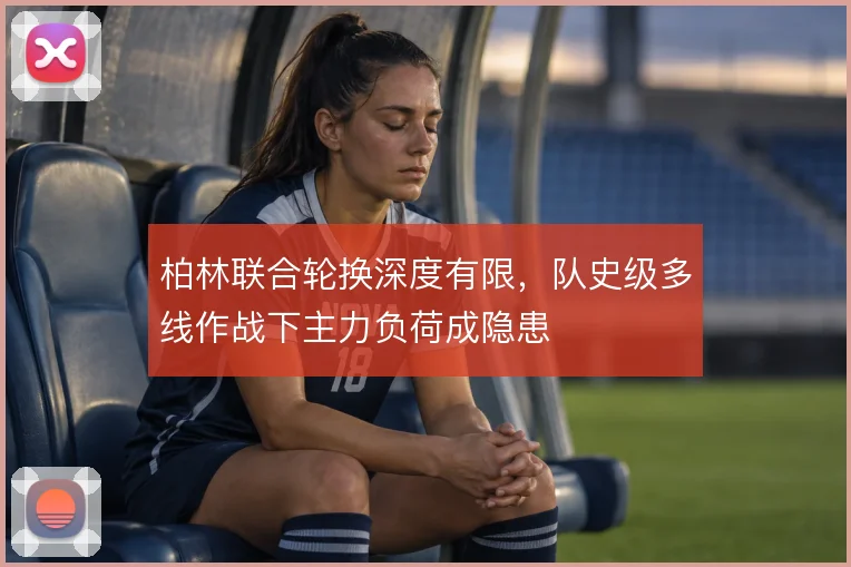 柏林联合轮换深度有限，队史级多线作战下主力负荷成隐患
