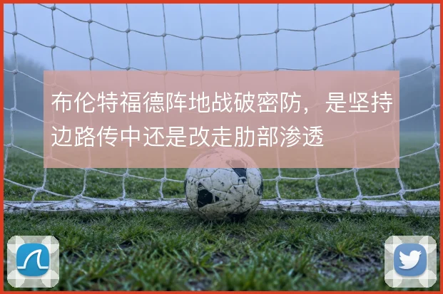 布伦特福德阵地战破密防，是坚持边路传中还是改走肋部渗透