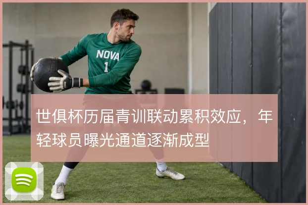 世俱杯历届青训联动累积效应,年轻球员曝光通道逐渐成型