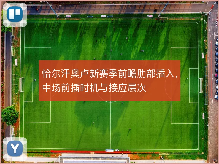恰尔汗奥卢新赛季前瞻肋部插入,中场前插时机与接应层次