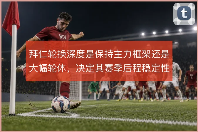拜仁轮换深度是保持主力框架还是大幅轮休,决定其赛季后程稳定性