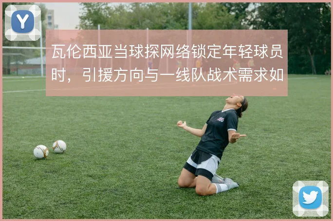 瓦伦西亚当球探网络锁定年轻球员时，引援方向与一线队战术需求如何衔接
