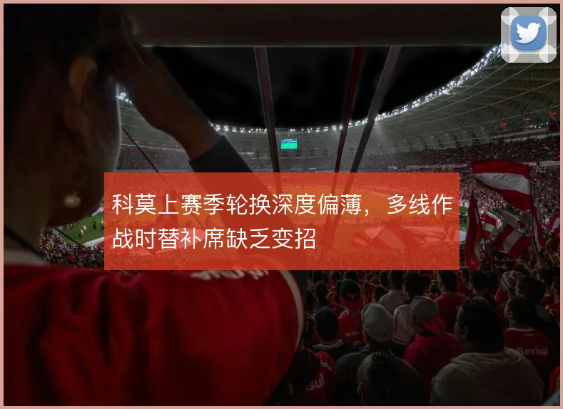科莫上赛季轮换深度偏薄，多线作战时替补席缺乏变招
