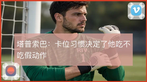 塔普索巴：卡位习惯决定了他吃不吃假动作