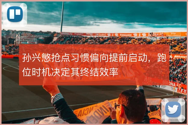 孙兴慜抢点习惯偏向提前启动,跑位时机决定其终结效率