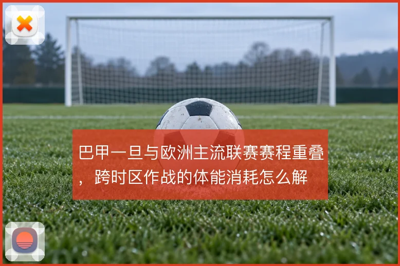 巴甲一旦与欧洲主流联赛赛程重叠,跨时区作战的体能消耗怎么解