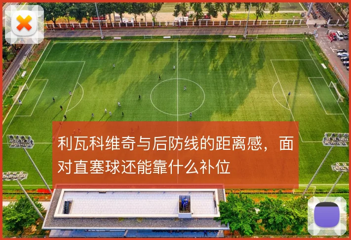 利瓦科维奇与后防线的距离感，面对直塞球还能靠什么补位